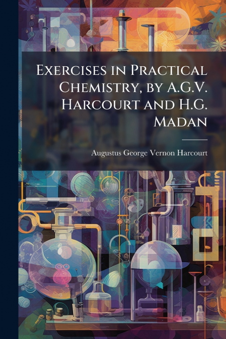 EXERCISES IN PRACTICAL CHEMISTRY, BY A.G.V. HARCOURT AND H.G