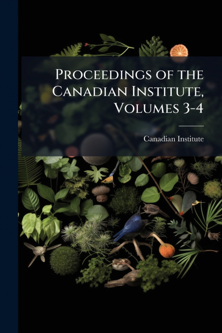 PROCEEDINGS OF THE CANADIAN INSTITUTE, VOLUMES 3-4