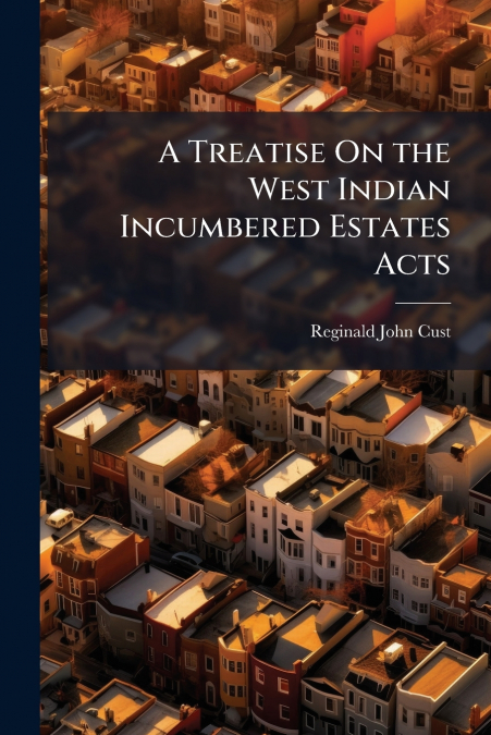 A TREATISE ON THE WEST INDIAN INCUMBERED ESTATES ACTS