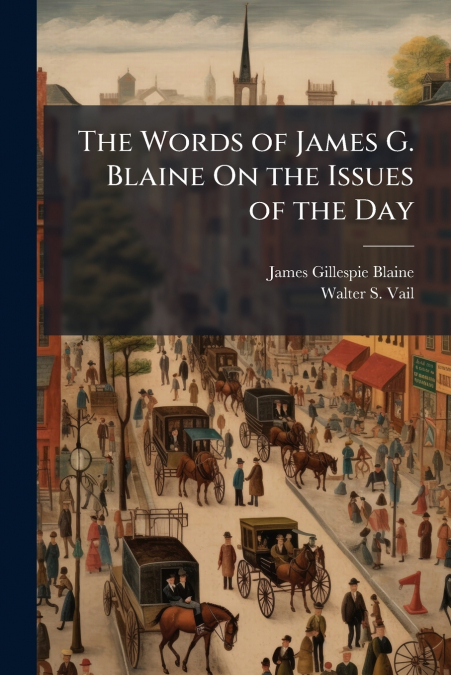 THE WORDS OF JAMES G. BLAINE ON THE ISSUES OF THE DAY