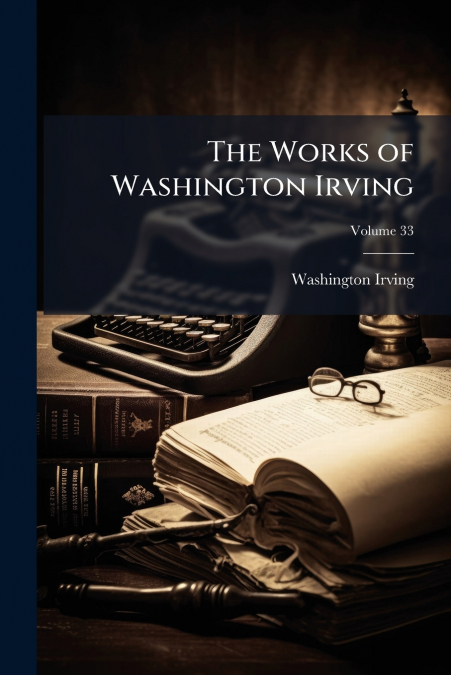 THE WORKS OF WASHINGTON IRVING, VOLUME 33