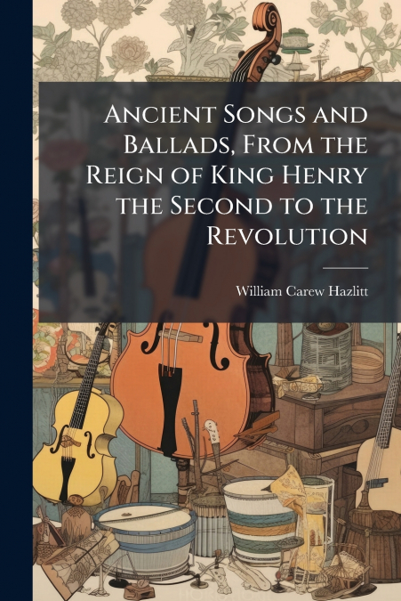 ANCIENT SONGS AND BALLADS, FROM THE REIGN OF KING HENRY THE