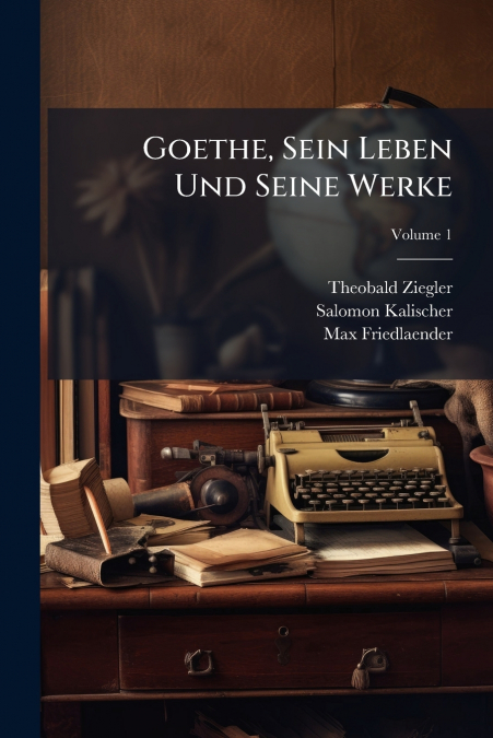 GOETHE, SEIN LEBEN UND SEINE WERKE, VOLUME 1