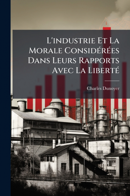 L?INDUSTRIE ET LA MORALE CONSIDEREES DANS LEURS RAPPORTS AVE