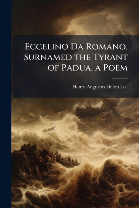 ECCELINO DA ROMANO, SURNAMED THE TYRANT OF PADUA, A POEM