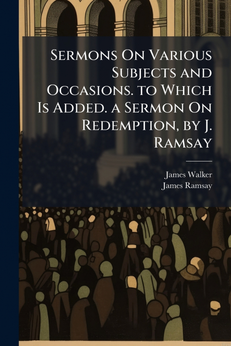 SERMONS ON VARIOUS SUBJECTS AND OCCASIONS. TO WHICH IS ADDED