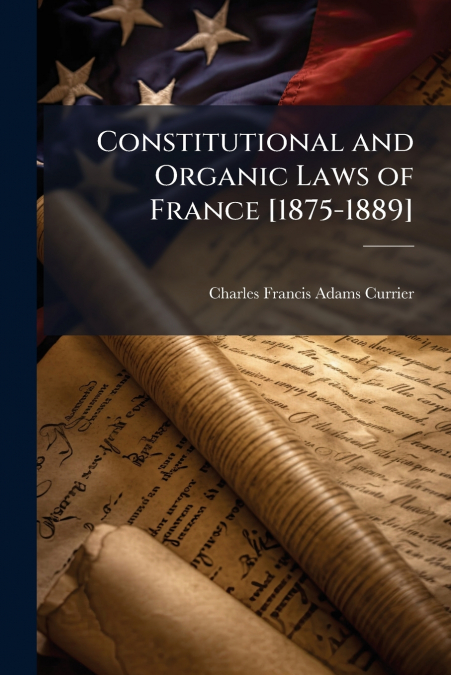 CONSTITUTIONAL AND ORGANIC LAWS OF FRANCE [1875-1889]