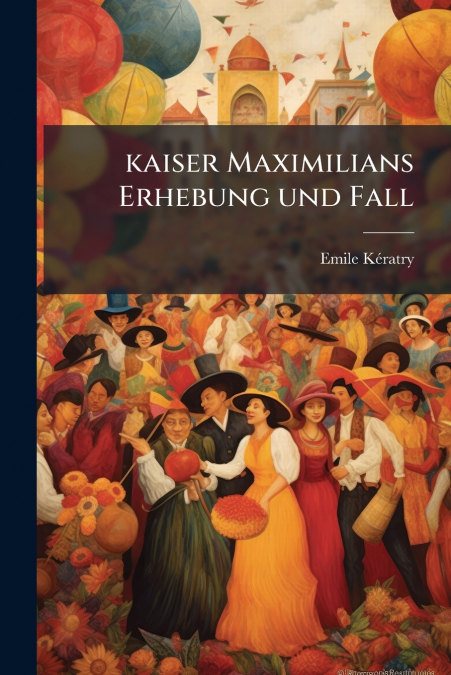 KAISER MAXIMILIANS ERHEBUNG UND FALL