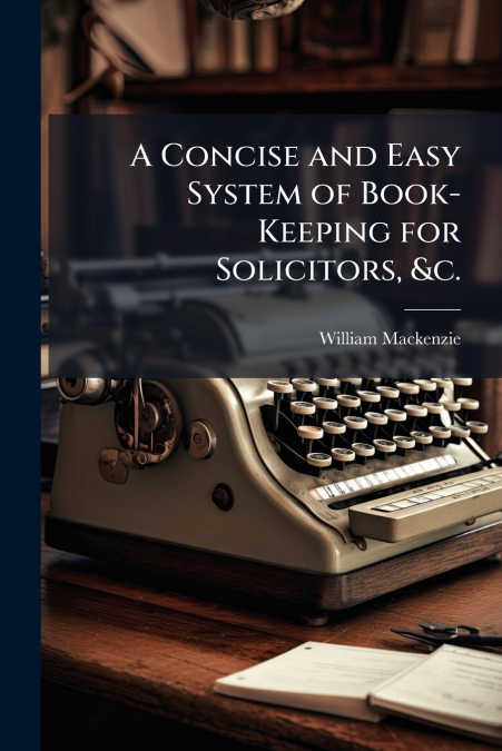 A CONCISE AND EASY SYSTEM OF BOOK-KEEPING FOR SOLICITORS, &C