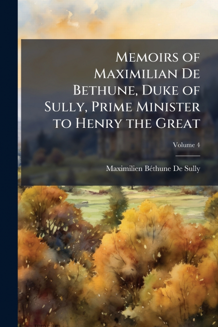MEMOIRS OF MAXIMILIAN DE BETHUNE, DUKE OF SULLY, PRIME MINIS