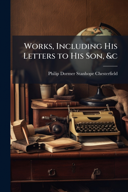 WORKS, INCLUDING HIS LETTERS TO HIS SON, &C