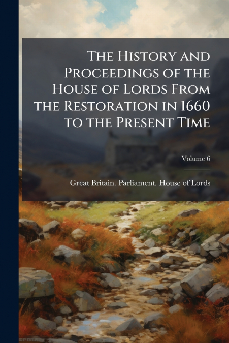 THE HISTORY AND PROCEEDINGS OF THE HOUSE OF LORDS FROM THE R