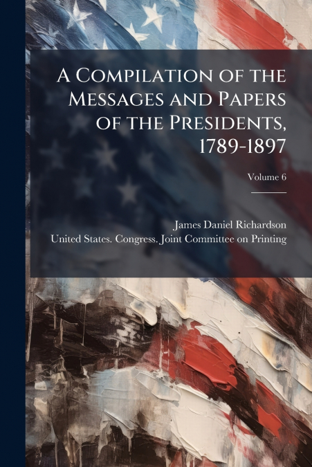 A COMPILATION OF THE MESSAGES AND PAPERS OF THE PRESIDENTS,