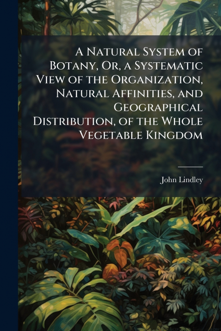 A NATURAL SYSTEM OF BOTANY, OR, A SYSTEMATIC VIEW OF THE ORG