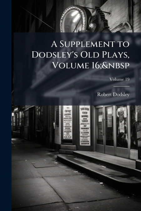 A SUPPLEMENT TO DODSLEY?S OLD PLAYS, VOLUME 16,A VOLUME 19