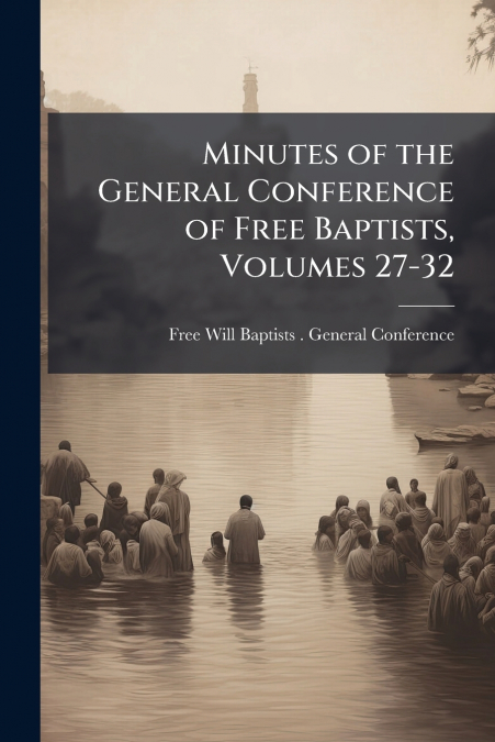 MINUTES OF THE GENERAL CONFERENCE OF FREE BAPTISTS, VOLUMES