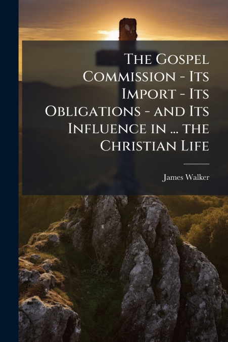 THE GOSPEL COMMISSION - ITS IMPORT - ITS OBLIGATIONS - AND I