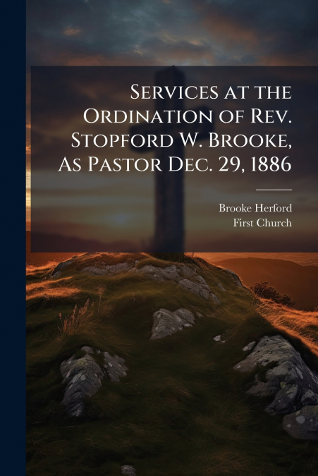 SERVICES AT THE ORDINATION OF REV. STOPFORD W. BROOKE, AS PA