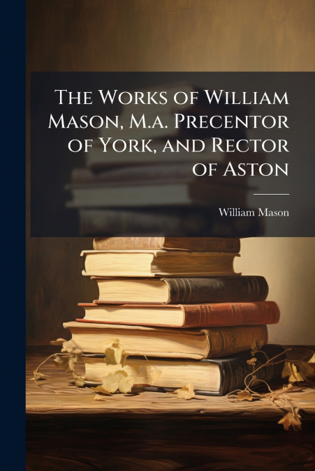 THE WORKS OF WILLIAM MASON, M.A. PRECENTOR OF YORK, AND RECT