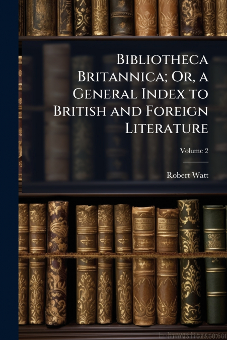 BIBLIOTHECA BRITANNICA, OR, A GENERAL INDEX TO BRITISH AND F