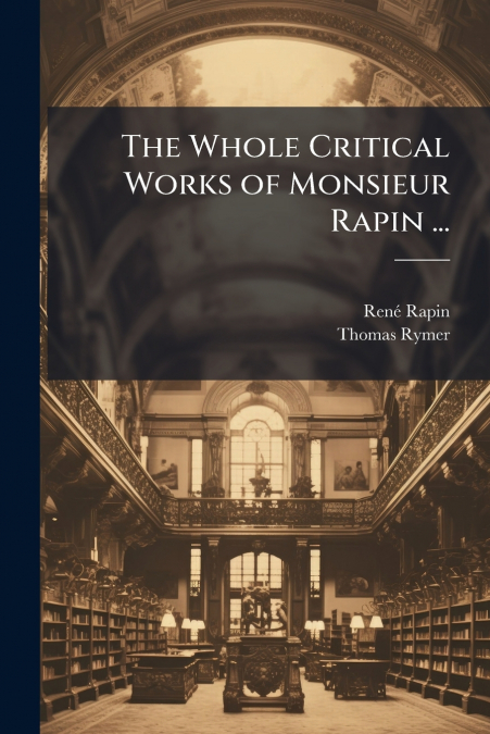 THE WHOLE CRITICAL WORKS OF MONSIEUR RAPIN ...