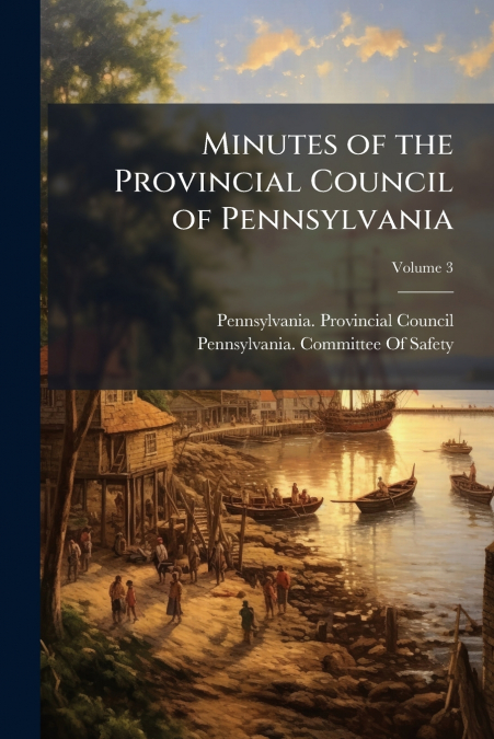 MINUTES OF THE PROVINCIAL COUNCIL OF PENNSYLVANIA, VOLUME 3