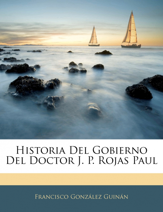 HISTORIA DEL GOBIERNO DEL DOCTOR J. P. ROJAS PAUL