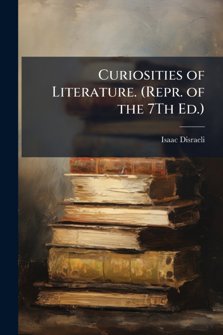 CURIOSITIES OF LITERATURE. (REPR. OF THE 7TH ED.)