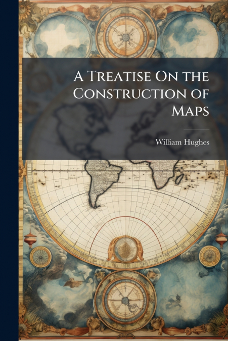 A TREATISE ON THE CONSTRUCTION OF MAPS