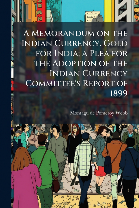A MEMORANDUM ON THE INDIAN CURRENCY. GOLD FOR INDIA, A PLEA