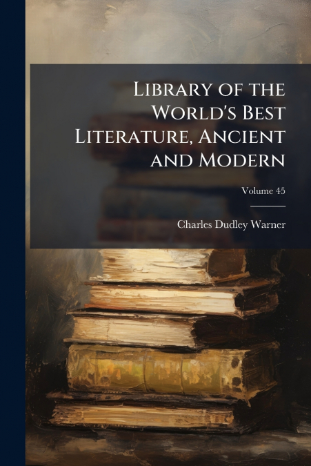 LIBRARY OF THE WORLD?S BEST LITERATURE, ANCIENT AND MODERN,