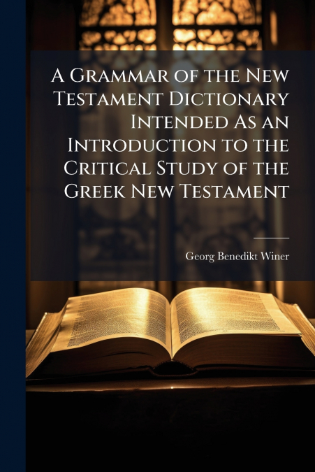 A GRAMMAR OF THE NEW TESTAMENT DICTIONARY INTENDED AS AN INT