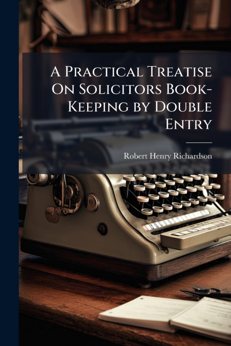 A PRACTICAL TREATISE ON SOLICITORS BOOK-KEEPING BY DOUBLE EN