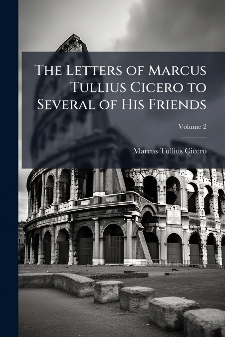 THE LETTERS OF MARCUS TULLIUS CICERO TO SEVERAL OF HIS FRIEN