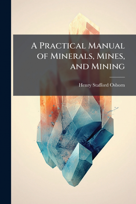 A PRACTICAL MANUAL OF MINERALS, MINES, AND MINING