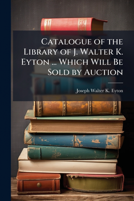 CATALOGUE OF THE LIBRARY OF J. WALTER K. EYTON ... WHICH WIL