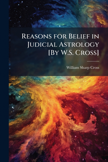 REASONS FOR BELIEF IN JUDICIAL ASTROLOGY [BY W.S. CROSS]