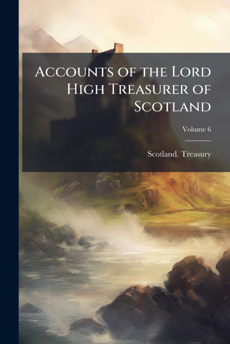 ACCOUNTS OF THE LORD HIGH TREASURER OF SCOTLAND, VOLUME 6