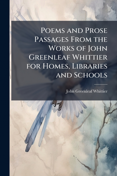 POEMS AND PROSE PASSAGES FROM THE WORKS OF JOHN GREENLEAF WH