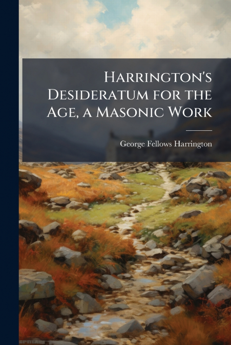 HARRINGTON?S DESIDERATUM FOR THE AGE, A MASONIC WORK