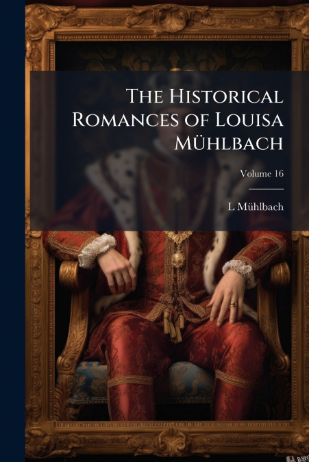 THE HISTORICAL ROMANCES OF LOUISA MUHLBACH, VOLUME 16