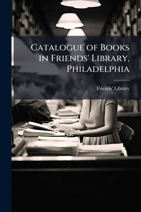 CATALOGUE OF BOOKS IN FRIENDS? LIBRARY, PHILADELPHIA