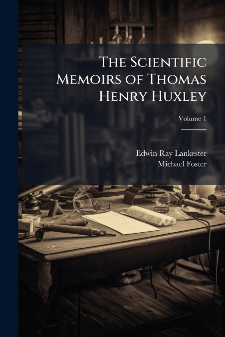 THE SCIENTIFIC MEMOIRS OF THOMAS HENRY HUXLEY, VOLUME 1