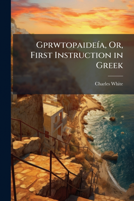 GPRWTOPAIDEIA, OR, FIRST INSTRUCTION IN GREEK