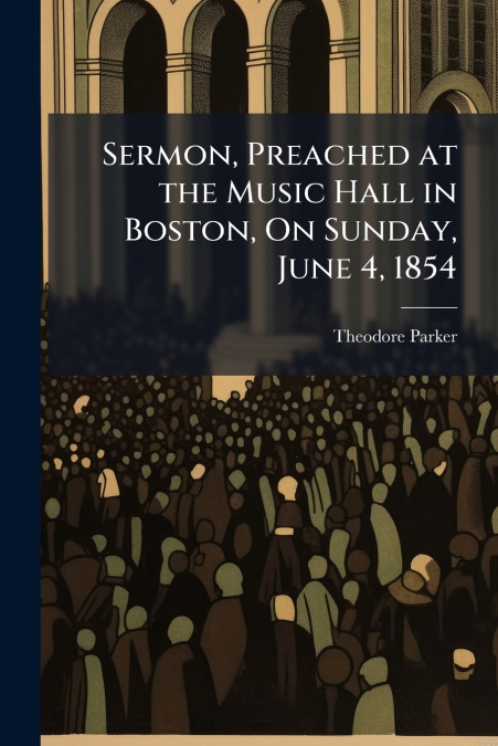 SERMON, PREACHED AT THE MUSIC HALL IN BOSTON, ON SUNDAY, JUN