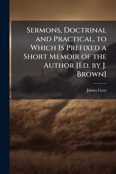 SERMONS, DOCTRINAL AND PRACTICAL, TO WHICH IS PREFIXED A SHO