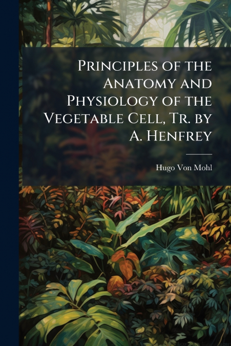 PRINCIPLES OF THE ANATOMY AND PHYSIOLOGY OF THE VEGETABLE CE