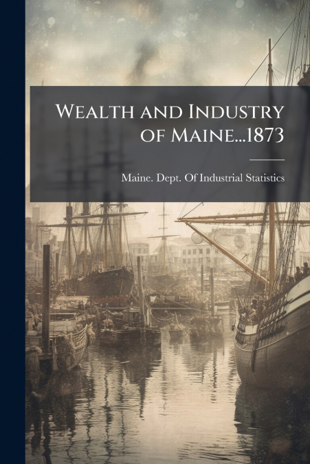 WEALTH AND INDUSTRY OF MAINE...1873