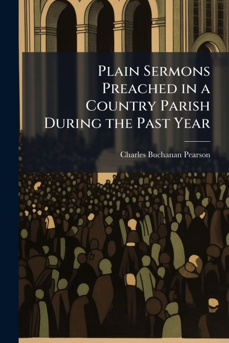PLAIN SERMONS PREACHED IN A COUNTRY PARISH DURING THE PAST Y