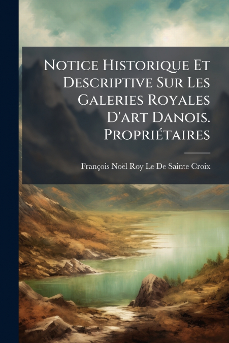 NOTICE HISTORIQUE ET DESCRIPTIVE SUR LES GALERIES ROYALES D?